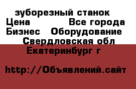 525 зуборезный станок › Цена ­ 1 000 - Все города Бизнес » Оборудование   . Свердловская обл.,Екатеринбург г.